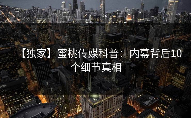 【独家】蜜桃传媒科普:内幕背后10个细节真相