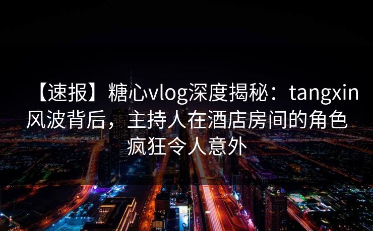 【速报】糖心vlog深度揭秘:tangxin风波背后,主持人在酒店房间的角色疯狂令人意外