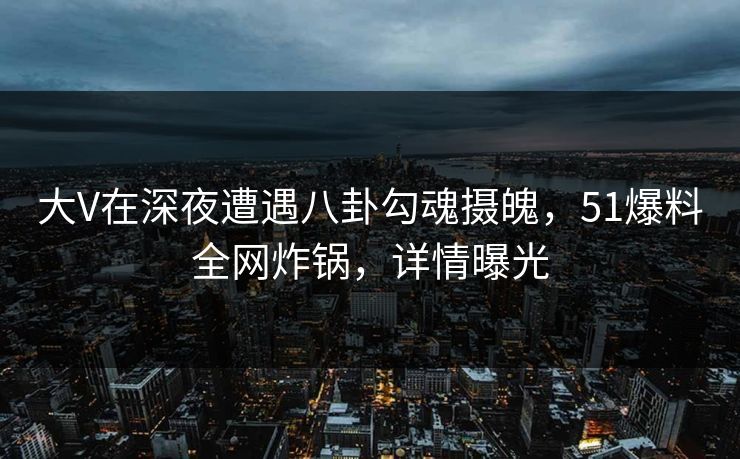 大V在深夜遭遇八卦勾魂摄魄,51爆料全网炸锅,详情曝光