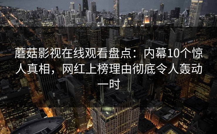 蘑菇影视在线观看盘点:内幕10个惊人真相,网红上榜理由彻底令人轰动一时