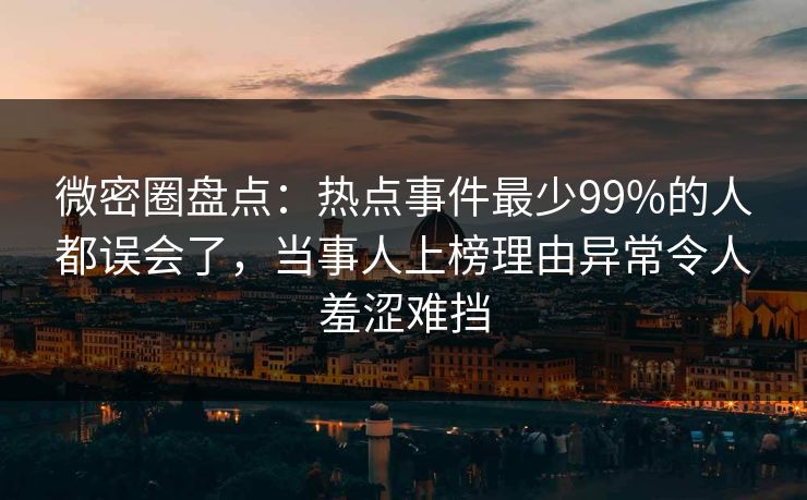 微密圈盘点:热点事件最少99%的人都误会了,当事人上榜理由异常令人羞涩难挡