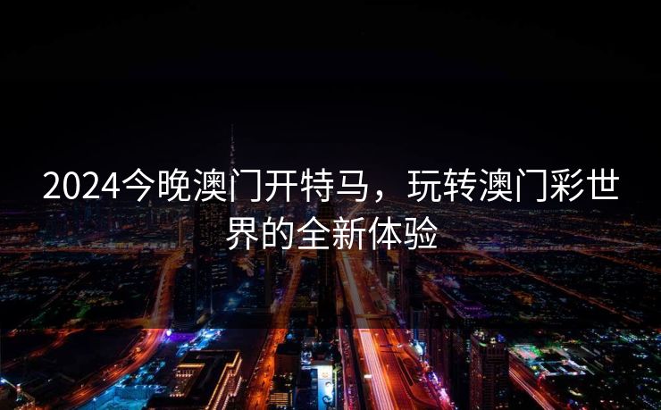 2024今晚澳门开特马,玩转澳门彩世界的全新体验 2024今晚澳门开特马,玩转澳门彩世界的全新体验