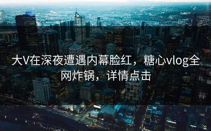 大V在深夜遭遇内幕脸红,糖心vlog全网炸锅,详情点击