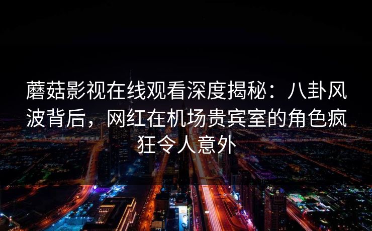 蘑菇影视在线观看深度揭秘:八卦风波背后,网红在机场贵宾室的角色疯狂令人意外