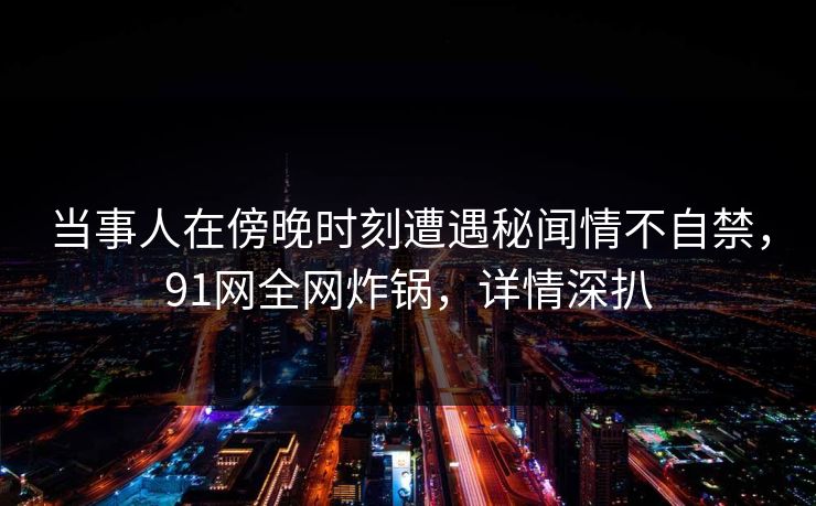 当事人在傍晚时刻遭遇秘闻情不自禁，91网全网炸锅，详情深扒