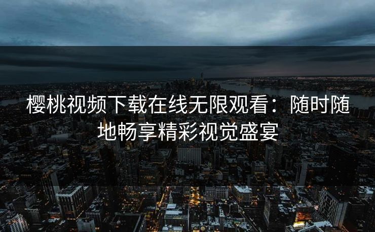 樱桃视频下载在线无限观看:随时随地畅享精彩视觉盛宴