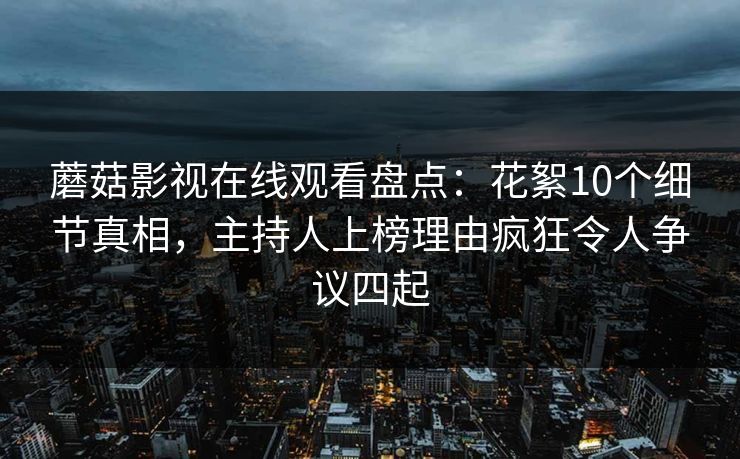 蘑菇影视在线观看盘点:花絮10个细节真相,主持人上榜理由疯狂令人争议四起