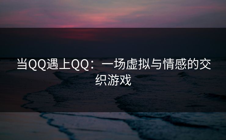 当QQ遇上QQ:一场虚拟与情感的交织游戏