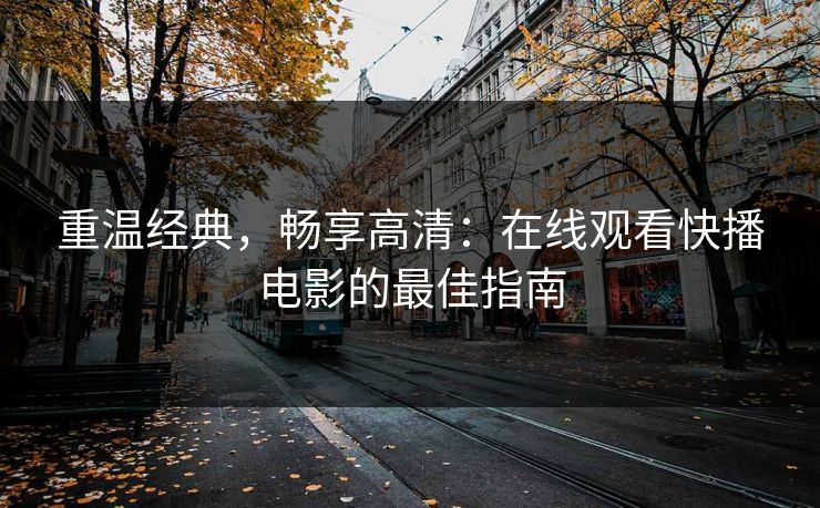 重温经典,畅享高清:在线观看快播电影的最佳指南
