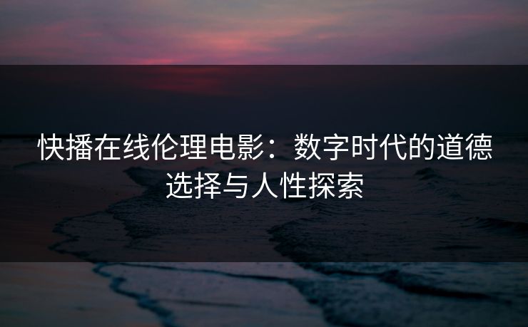 快播在线伦理电影:数字时代的道德选择与人性探索