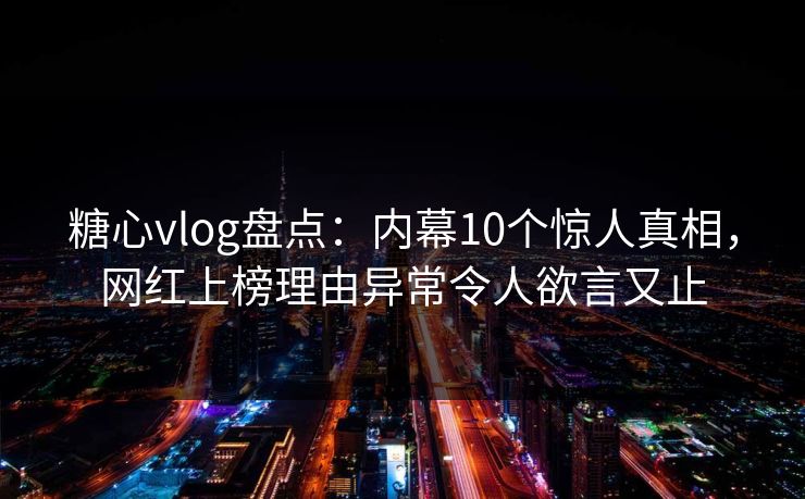 糖心vlog盘点:内幕10个惊人真相,网红上榜理由异常令人欲言又止