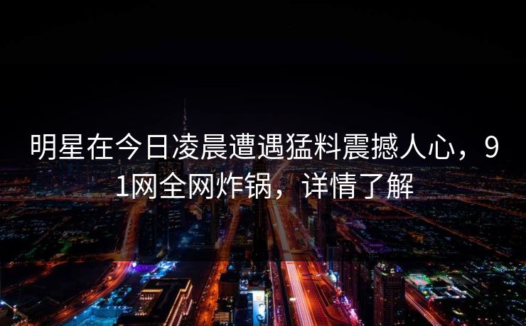 明星在今日凌晨遭遇猛料震撼人心，91网全网炸锅，详情了解