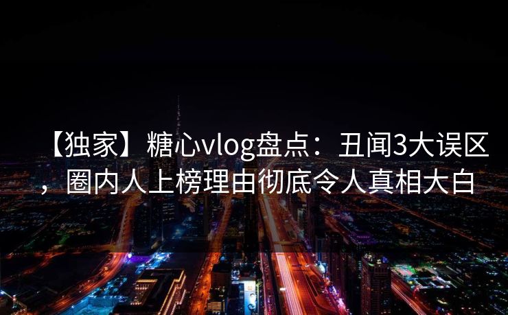 【独家】糖心vlog盘点:丑闻3大误区,圈内人上榜理由彻底令人真相大白 【独家】糖心vlog盘点:丑闻3大误区,圈内人上榜理由彻底令人真相大白
