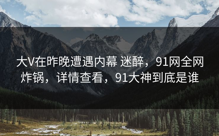 大V在昨晚遭遇内幕 迷醉,91网全网炸锅,详情查看,91大神到底是谁 大V在昨晚遭遇内幕 迷醉,91网全网炸锅,详情查看,91大神到底是谁