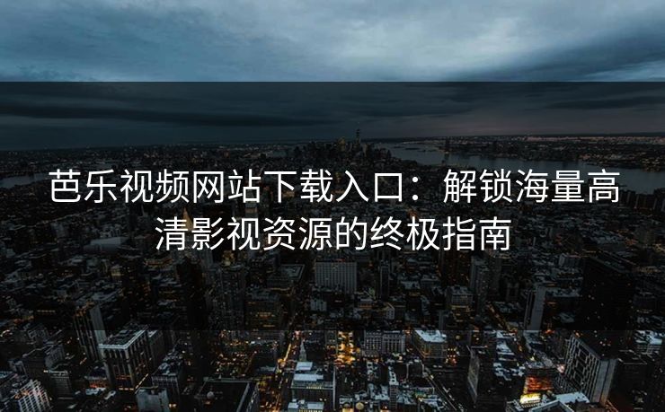 芭乐视频网站下载入口：解锁海量高清影视资源的终极指南