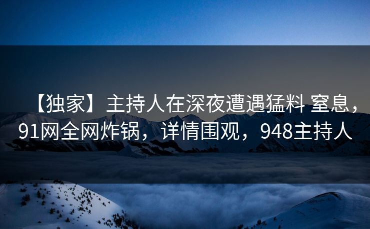 【独家】主持人在深夜遭遇猛料 窒息，91网全网炸锅，详情围观，948主持人