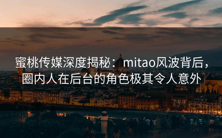 蜜桃传媒深度揭秘：mitao风波背后，圈内人在后台的角色极其令人意外