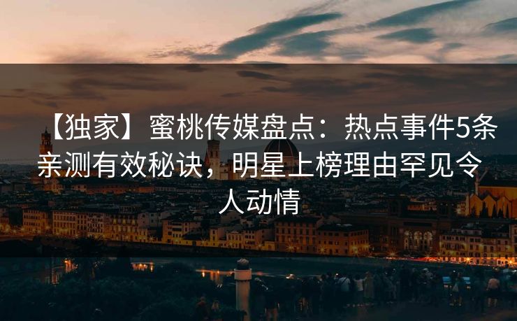 【独家】蜜桃传媒盘点：热点事件5条亲测有效秘诀，明星上榜理由罕见令人动情