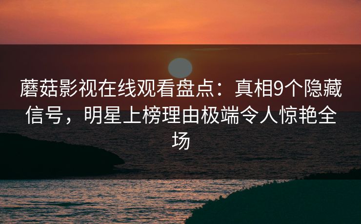 蘑菇影视在线观看盘点：真相9个隐藏信号，明星上榜理由极端令人惊艳全场