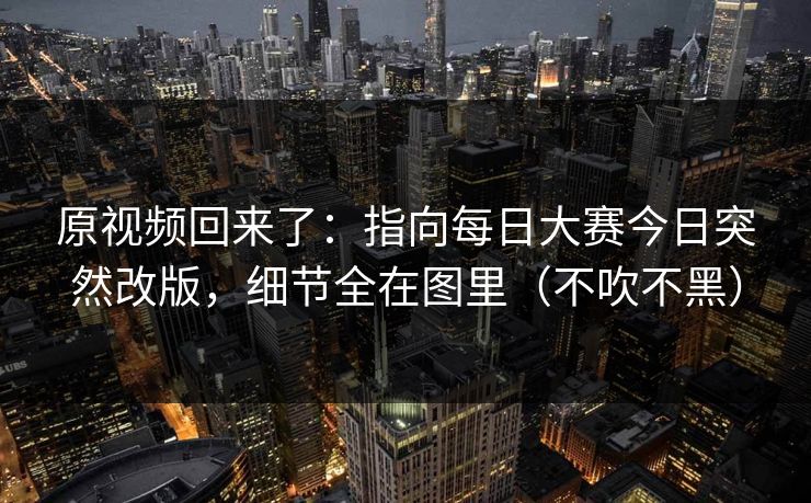 原视频回来了：指向每日大赛今日突然改版，细节全在图里（不吹不黑）