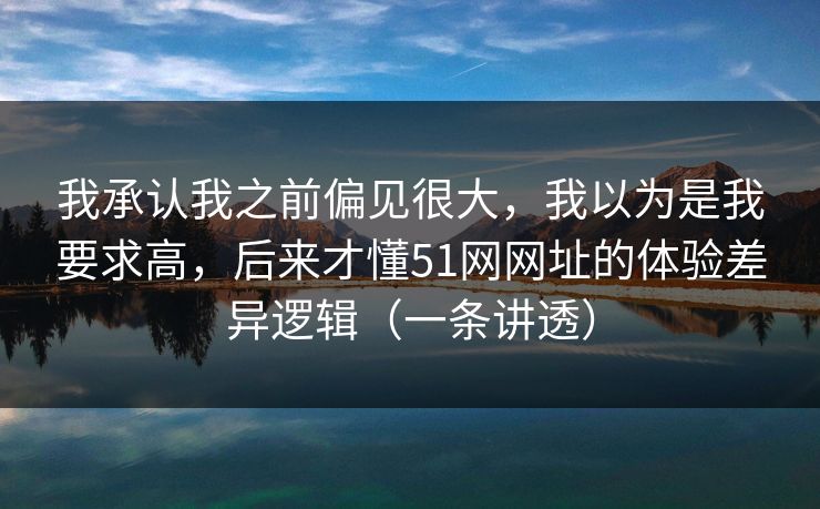 我承认我之前偏见很大，我以为是我要求高，后来才懂51网网址的体验差异逻辑（一条讲透）