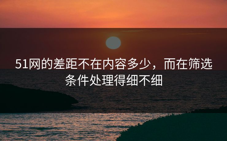 51网的差距不在内容多少，而在筛选条件处理得细不细