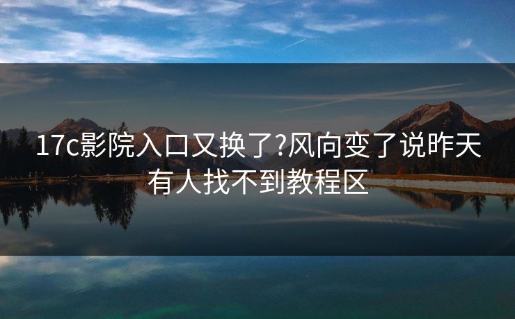 17c影院入口又换了?风向变了说昨天有人找不到教程区